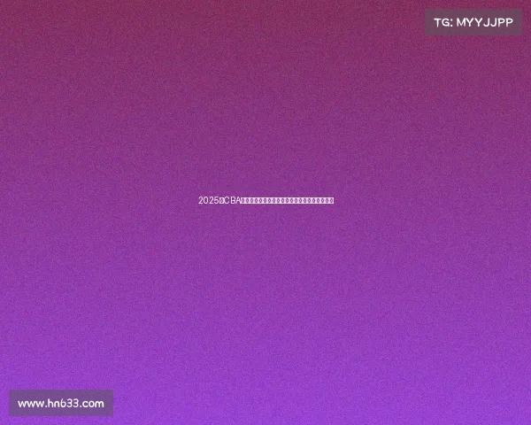 2025年CBA赛季球员名单全面解析与球队阵容变化趋势分析