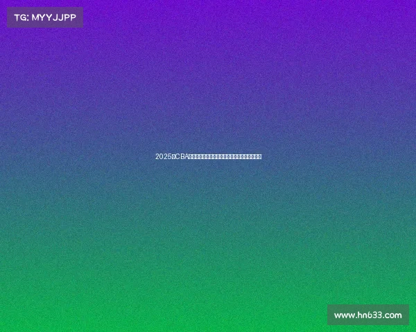 2025年CBA赛季球员名单全面解析与球队阵容变化趋势分析